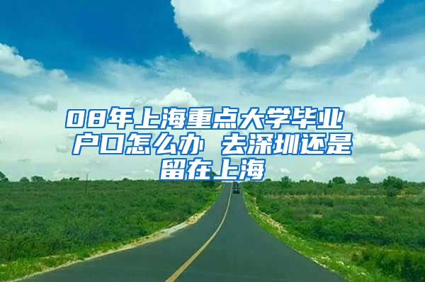 08年上海重点大学毕业 户口怎么办 去深圳还是留在上海