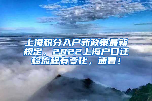 上海积分入户新政策最新规定，2022上海户口迁移流程有变化，速看！