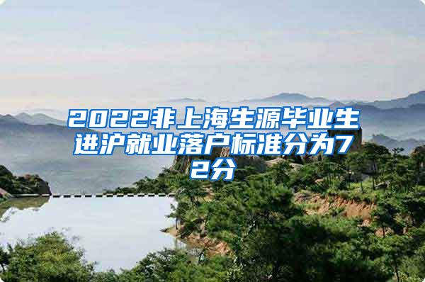 2022非上海生源毕业生进沪就业落户标准分为72分