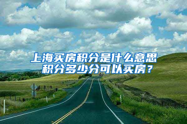 上海买房积分是什么意思 积分多少分可以买房？