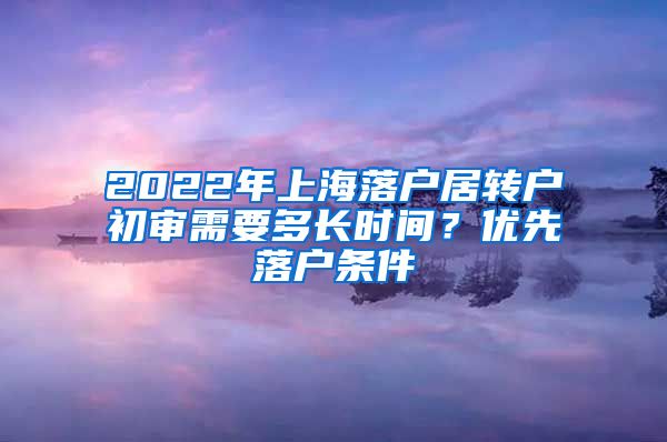 2022年上海落户居转户初审需要多长时间？优先落户条件