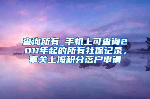 查询所有_手机上可查询2011年起的所有社保记录，事关上海积分落户申请