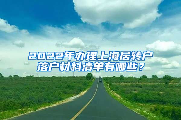 2022年办理上海居转户落户材料清单有哪些？