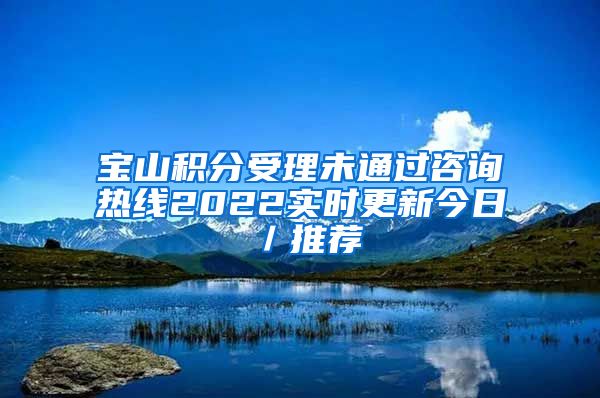 宝山积分受理未通过咨询热线2022实时更新今日／推荐