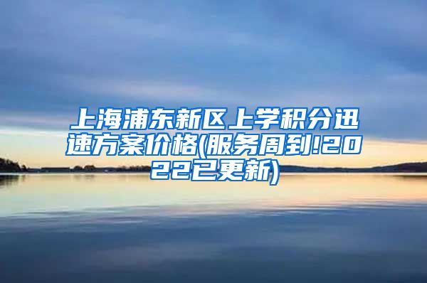 上海浦东新区上学积分迅速方案价格(服务周到!2022已更新)