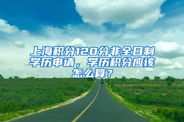 上海积分120分非全日制学历申请，学历积分应该怎么算？