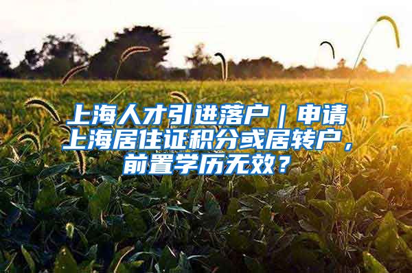 上海人才引进落户｜申请上海居住证积分或居转户，前置学历无效？