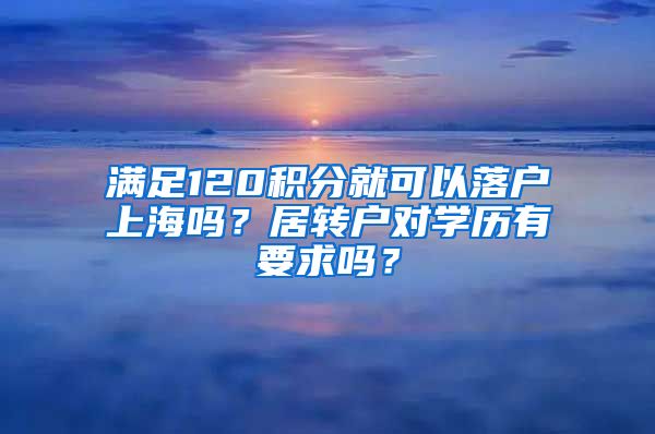 满足120积分就可以落户上海吗？居转户对学历有要求吗？