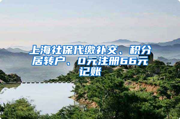 上海社保代缴补交、积分居转户、0元注册66元记账