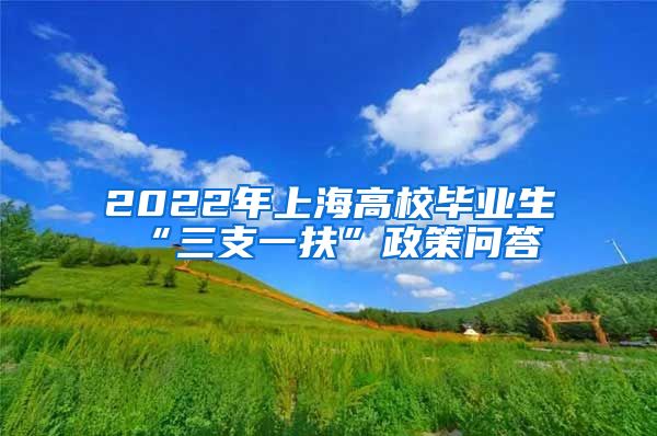2022年上海高校毕业生“三支一扶”政策问答