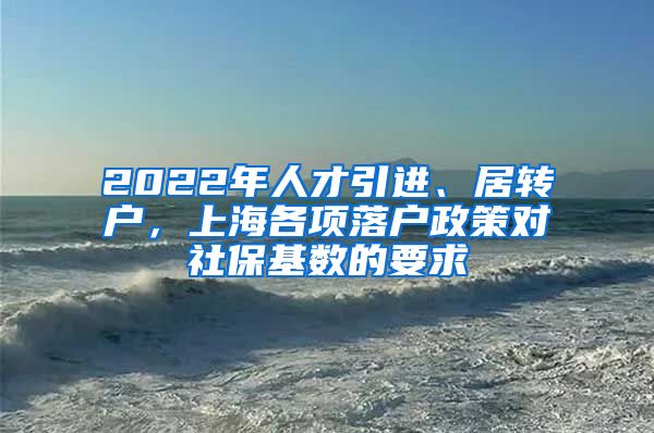 2022年人才引进、居转户，上海各项落户政策对社保基数的要求