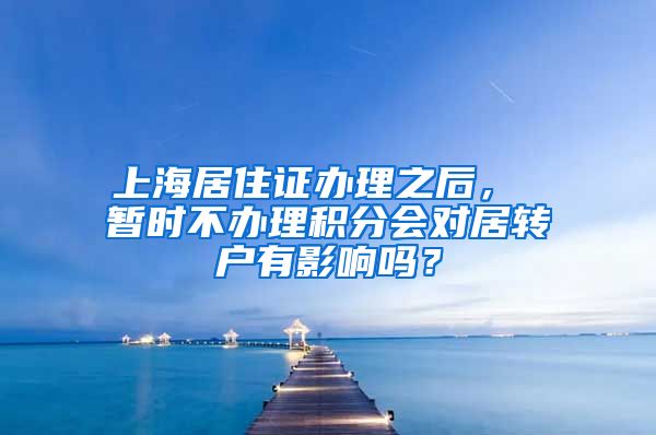 上海居住证办理之后， 暂时不办理积分会对居转户有影响吗？