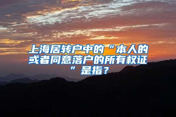 上海居转户中的“本人的或者同意落户的所有权证”是指？