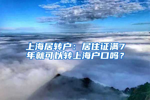 上海居转户：居住证满7年就可以转上海户口吗？