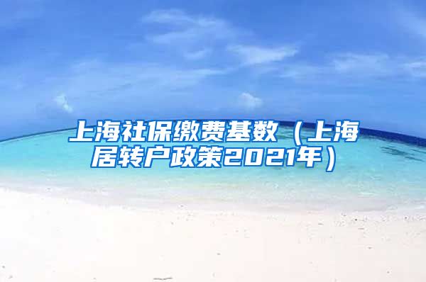 上海社保缴费基数（上海居转户政策2021年）