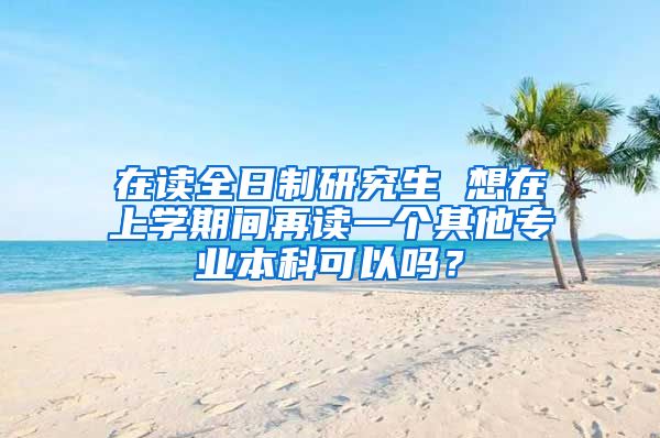 在读全日制研究生 想在上学期间再读一个其他专业本科可以吗？