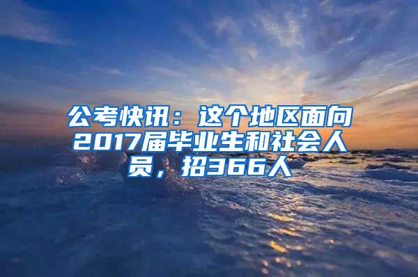 公考快讯：这个地区面向2017届毕业生和社会人员，招366人