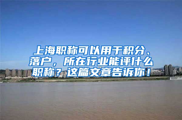 上海职称可以用于积分、落户，所在行业能评什么职称？这篇文章告诉你！