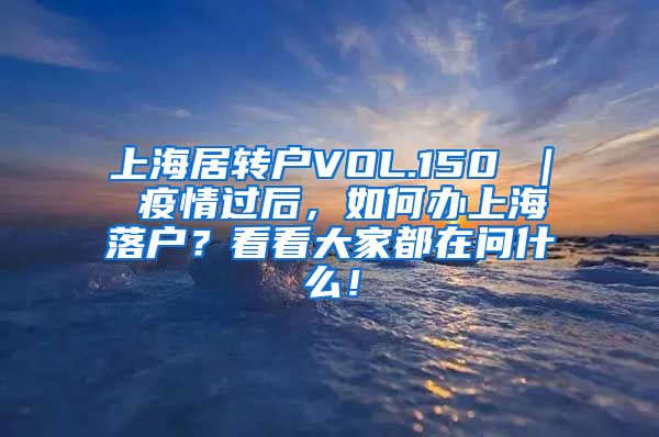 上海居转户VOL.150 ｜ 疫情过后，如何办上海落户？看看大家都在问什么！