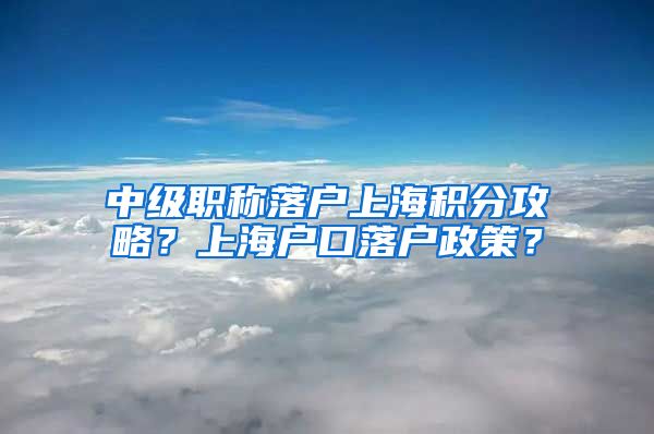 中级职称落户上海积分攻略？上海户口落户政策？