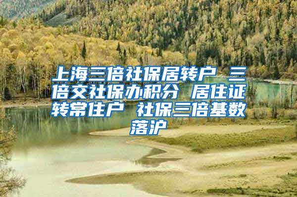 上海三倍社保居转户 三倍交社保办积分 居住证转常住户 社保三倍基数落沪