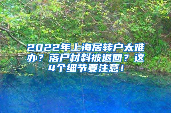 2022年上海居转户太难办？落户材料被退回？这4个细节要注意！