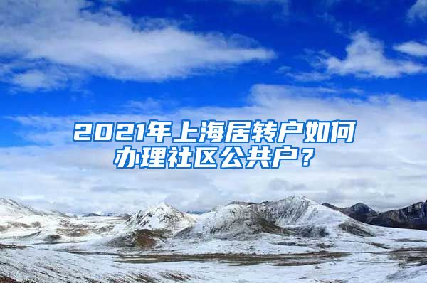 2021年上海居转户如何办理社区公共户？