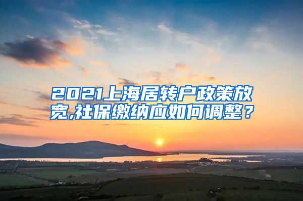 2021上海居转户政策放宽,社保缴纳应如何调整？