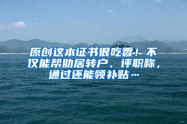 原创这本证书很吃香！不仅能帮助居转户、评职称，通过还能领补贴…