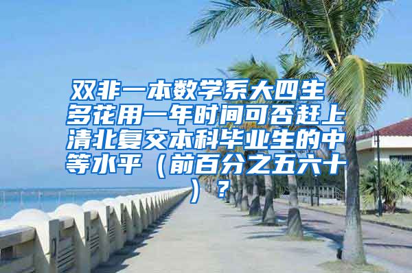 双非一本数学系大四生 多花用一年时间可否赶上清北复交本科毕业生的中等水平（前百分之五六十）？