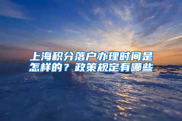 上海积分落户办理时间是怎样的？政策规定有哪些