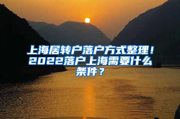 上海居转户落户方式整理！2022落户上海需要什么条件？