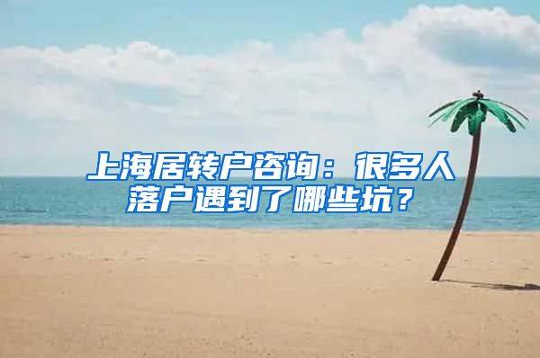 上海居转户咨询：很多人落户遇到了哪些坑？