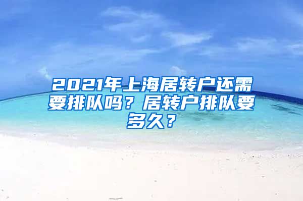 2021年上海居转户还需要排队吗？居转户排队要多久？