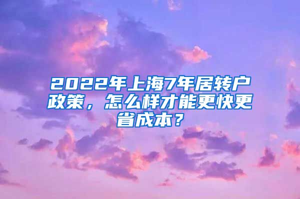 2022年上海7年居转户政策，怎么样才能更快更省成本？