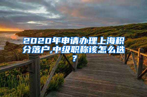 2020年申请办理上海积分落户,中级职称该怎么选？