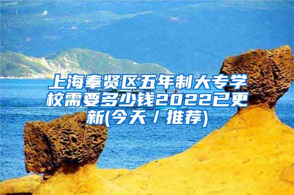 上海奉贤区五年制大专学校需要多少钱2022已更新(今天／推荐)