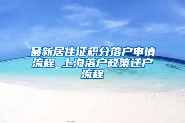 最新居住证积分落户申请流程_上海落户政策迁户流程