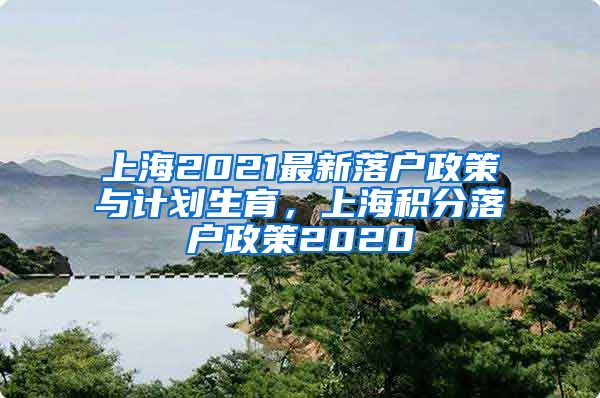 上海2021最新落户政策与计划生育，上海积分落户政策2020