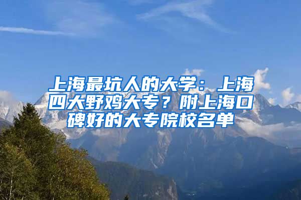 上海最坑人的大学：上海四大野鸡大专？附上海口碑好的大专院校名单