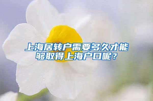 上海居转户需要多久才能够取得上海户口呢？