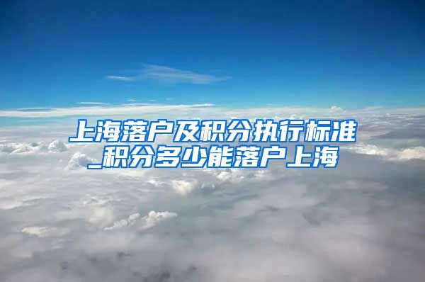 上海落户及积分执行标准_积分多少能落户上海