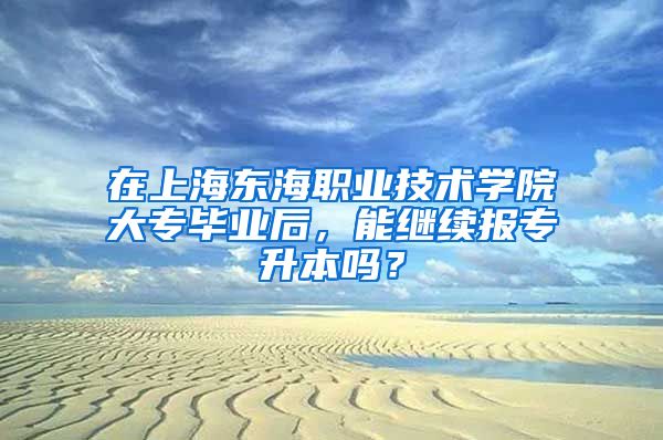 在上海东海职业技术学院大专毕业后，能继续报专升本吗？
