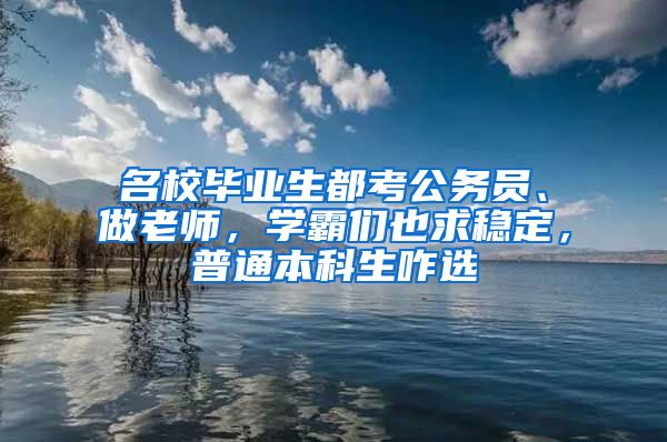 名校毕业生都考公务员、做老师，学霸们也求稳定，普通本科生咋选