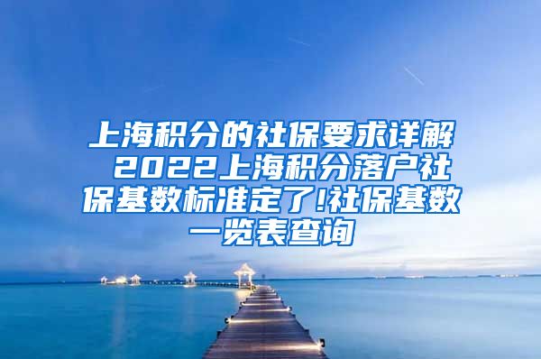 上海积分的社保要求详解 2022上海积分落户社保基数标准定了!社保基数一览表查询