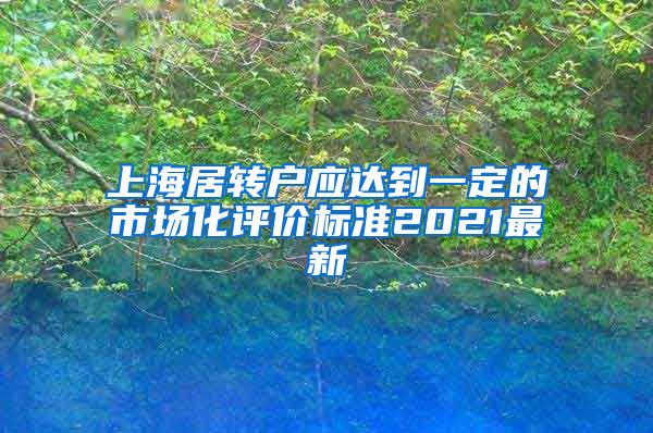 上海居转户应达到一定的市场化评价标准2021最新