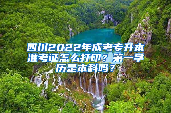 四川2022年成考专升本准考证怎么打印？第一学历是本科吗？