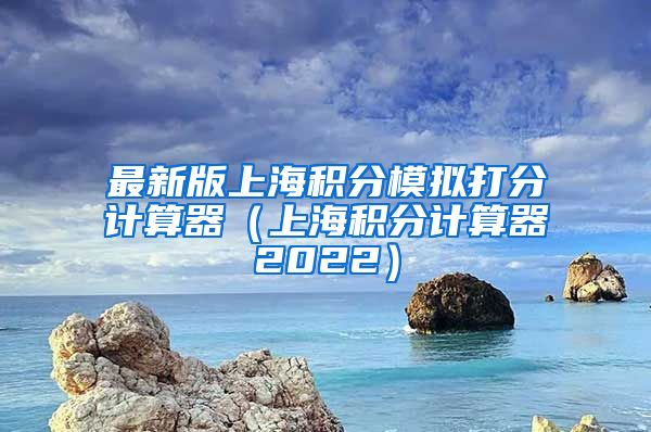 最新版上海积分模拟打分计算器（上海积分计算器2022）