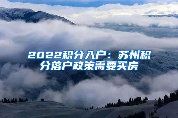 2022积分入户：苏州积分落户政策需要买房