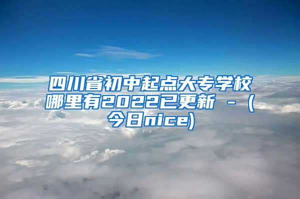 四川省初中起点大专学校哪里有2022已更新 - (今日nice)